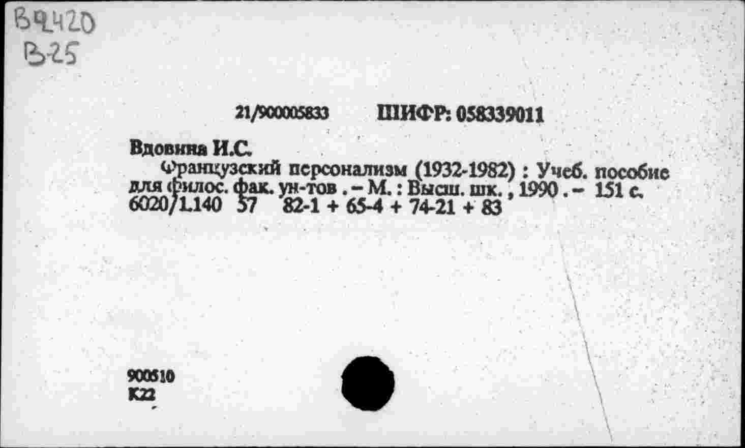 ﻿вч_чго
21/900005833 ШИФР: 058339011
Вдовина И.С.
(французский персонализм (1932-1982) : Учеб, пособие для филос. фак. ун-тов. - М.: Высш. шк., 1990. - 151 с.
6020/1.140 57 82-1 + 65-4 + 74-21 + 83
900510 К22